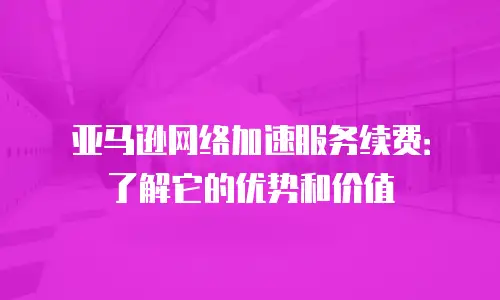 亚马逊网络加速服务续费：了解它的优势和价值