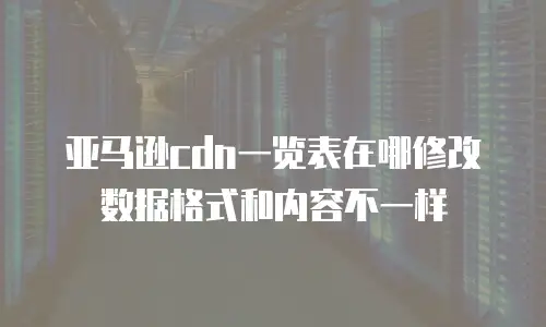 亚马逊cdn一览表在哪修改数据格式和内容不一样