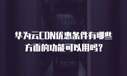 华为云CDN优惠条件有哪些方面的功能可以用吗？