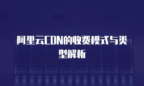 阿里云CDN的收费模式与类型解析