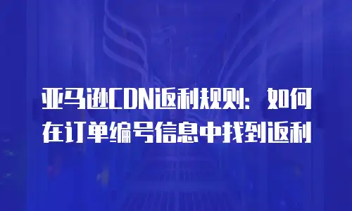 亚马逊CDN返利规则：如何在订单编号信息中找到返利