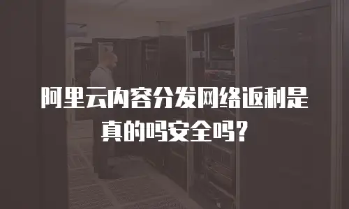 阿里云内容分发网络返利是真的吗安全吗？