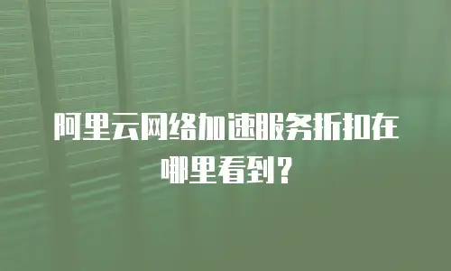 阿里云网络加速服务折扣在哪里看到？
