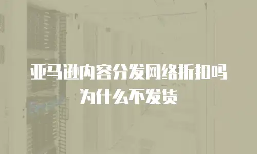 亚马逊内容分发网络折扣吗为什么不发货