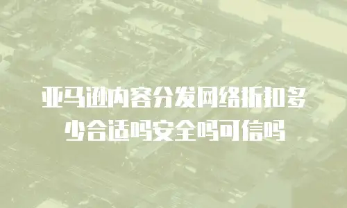 亚马逊内容分发网络折扣多少合适吗安全吗可信吗
