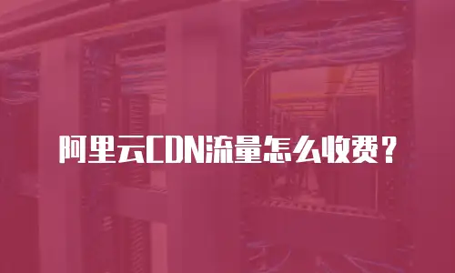 阿里云CDN流量怎么收费？
