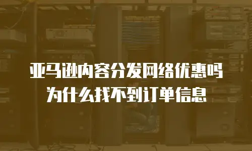 亚马逊内容分发网络优惠吗为什么找不到订单信息