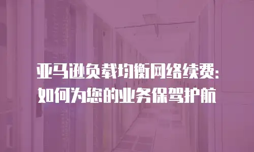 亚马逊负载均衡网络续费：如何为您的业务保驾护航