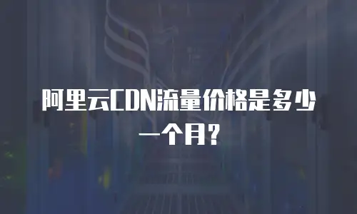 阿里云CDN流量价格是多少一个月？