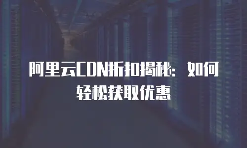 阿里云CDN折扣揭秘：如何轻松获取优惠