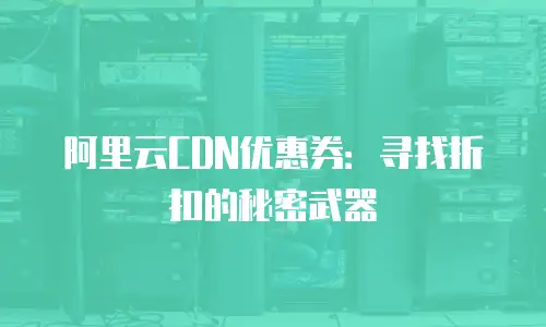 阿里云CDN优惠券：寻找折扣的秘密武器
