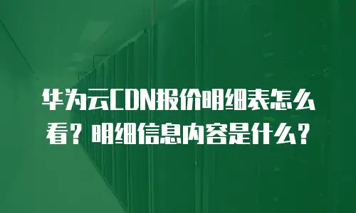 华为云CDN报价明细表怎么看？明细信息内容是什么？