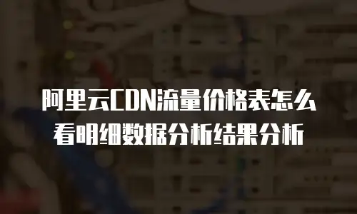 阿里云CDN流量价格表怎么看明细数据分析结果分析