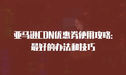 亚马逊CDN优惠券使用攻略：最好的办法和技巧