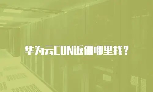 华为云CDN返佣哪里找？