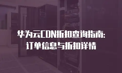 华为云CDN折扣查询指南：订单信息与折扣详情