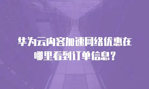 华为云内容加速网络优惠在哪里看到订单信息？