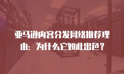 亚马逊内容分发网络推荐理由：为什么它如此出色？