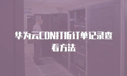 华为云CDN打折订单记录查看方法