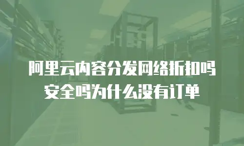 阿里云内容分发网络折扣吗安全吗为什么没有订单
