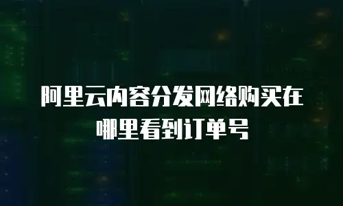 阿里云内容分发网络购买在哪里看到订单号