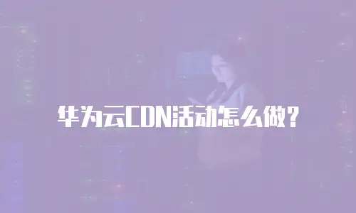 华为云CDN活动怎么做？