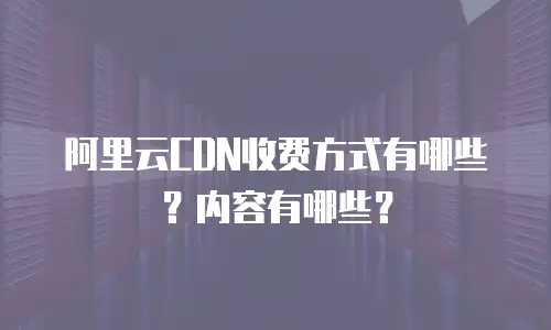 阿里云CDN收费方式有哪些？内容有哪些？
