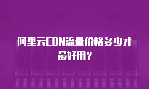阿里云CDN流量价格多少才最好用？