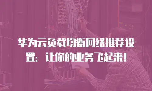华为云负载均衡网络推荐设置：让你的业务飞起来！