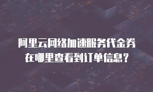 阿里云网络加速服务代金券在哪里查看到订单信息？