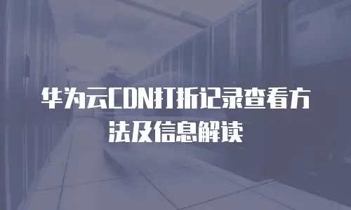 华为云CDN打折记录查看方法及信息解读