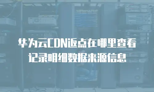 华为云CDN返点在哪里查看记录明细数据来源信息