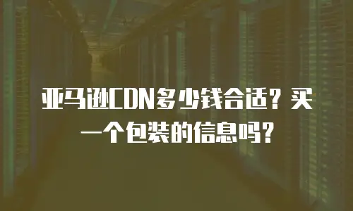 亚马逊CDN多少钱合适？买一个包装的信息吗？