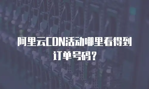 阿里云CDN活动哪里看得到订单号码？