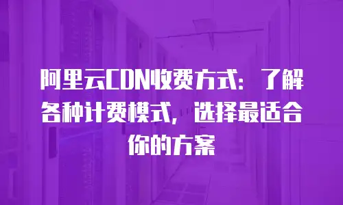 阿里云CDN收费方式：了解各种计费模式，选择最适合你的方案