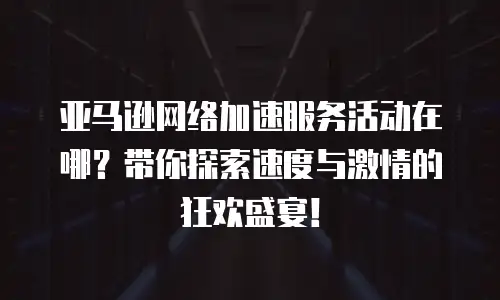亚马逊网络加速服务活动在哪？带你探索速度与激情的狂欢盛宴！
