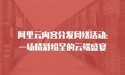 阿里云内容分发网络活动：一场精彩纷呈的云端盛宴