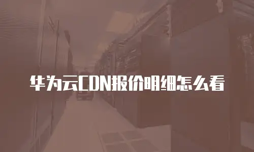 华为云CDN报价明细怎么看