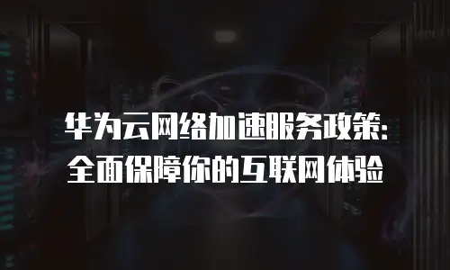 华为云网络加速服务政策：全面保障你的互联网体验