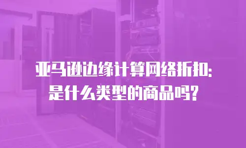 亚马逊边缘计算网络折扣: 是什么类型的商品吗?