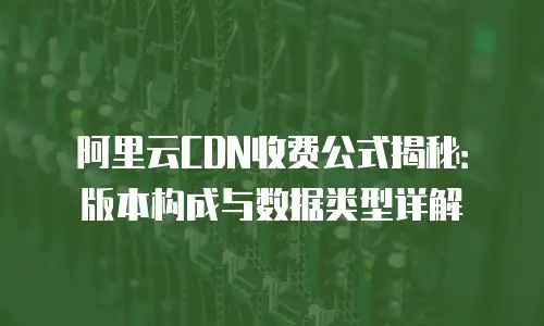 阿里云CDN收费公式揭秘：版本构成与数据类型详解