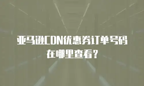 亚马逊CDN优惠券订单号码在哪里查看？