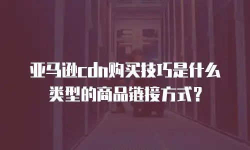 亚马逊cdn购买技巧是什么类型的商品链接方式？