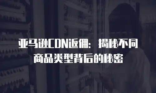 亚马逊CDN返佣：揭秘不同商品类型背后的秘密