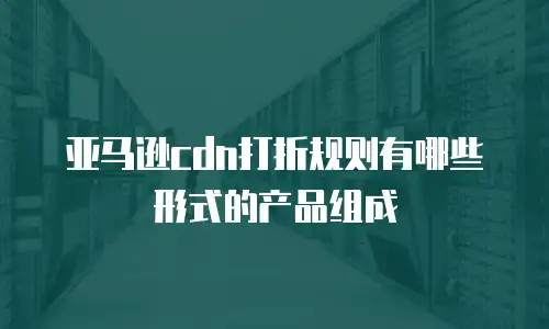 亚马逊cdn打折规则有哪些形式的产品组成