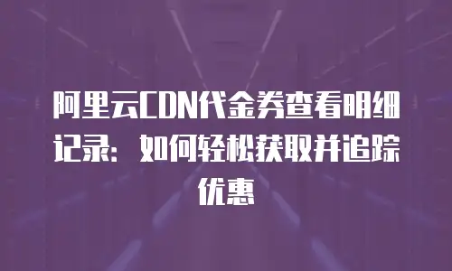 阿里云CDN代金券查看明细记录：如何轻松获取并追踪优惠