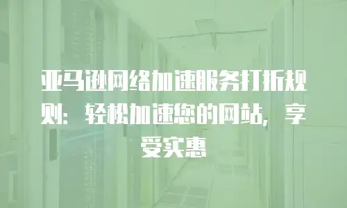 亚马逊网络加速服务打折规则：轻松加速您的网站，享受实惠