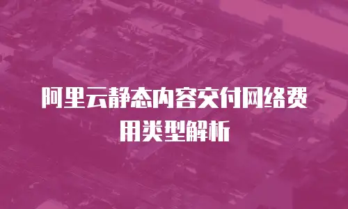 阿里云静态内容交付网络费用类型解析