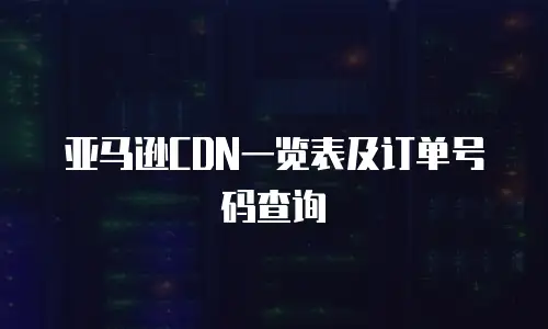 亚马逊CDN一览表及订单号码查询