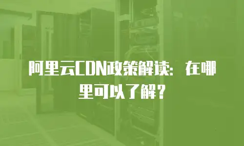 阿里云CDN政策解读：在哪里可以了解？
